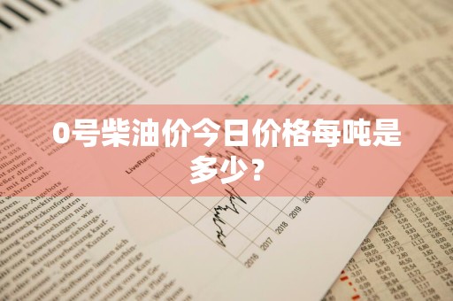 0号柴油价今日价格每吨是多少？