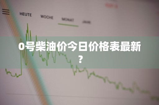 0号柴油价今日价格表最新？