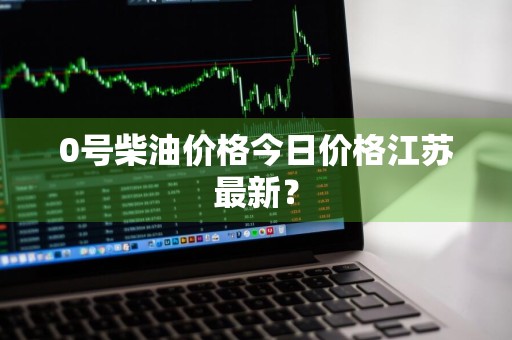 0号柴油价格今日价格江苏最新？