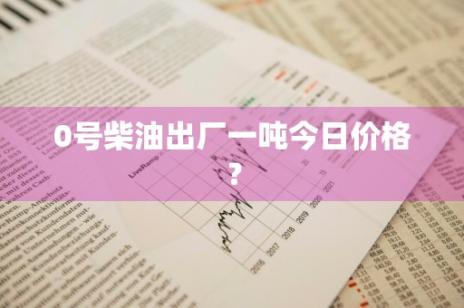 0号柴油出厂一吨今日价格？