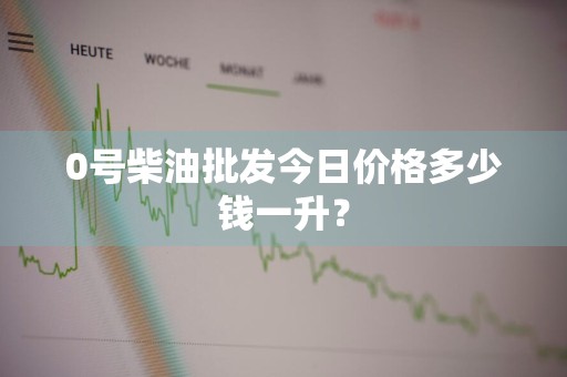 0号柴油批发今日价格多少钱一升？