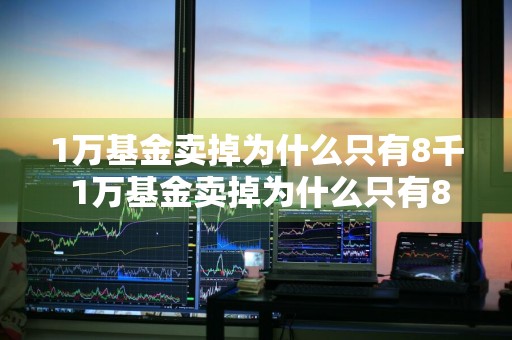 1万基金卖掉为什么只有8千 1万基金卖掉为什么只有8千多