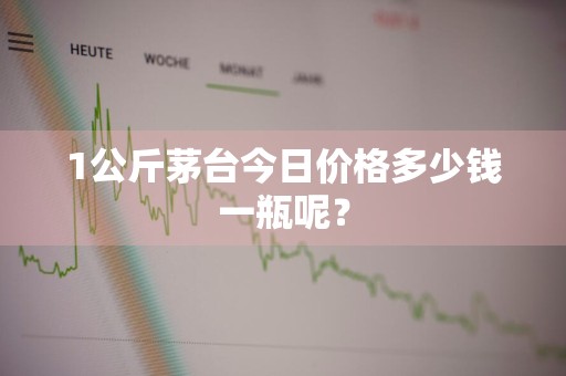 1公斤茅台今日价格多少钱一瓶呢？