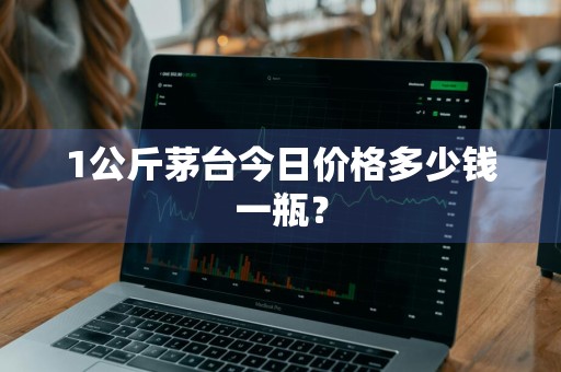 1公斤茅台今日价格多少钱一瓶?