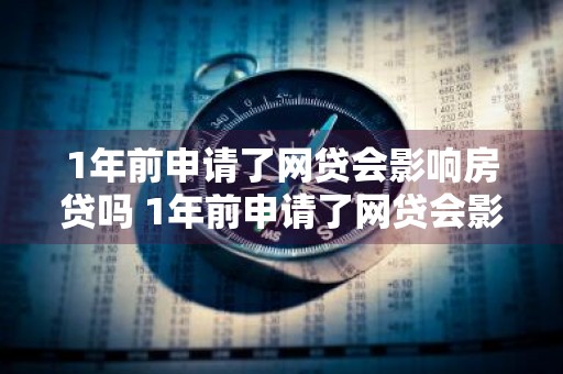1年前申请了网贷会影响房贷吗 1年前申请了网贷会影响房贷吗怎么办