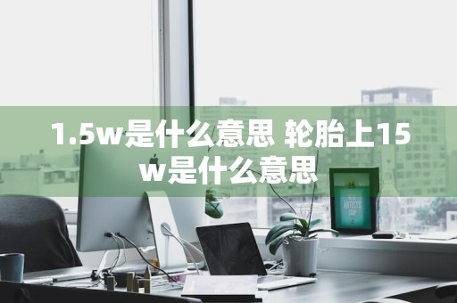 1.5w是什么意思 轮胎上15w是什么意思