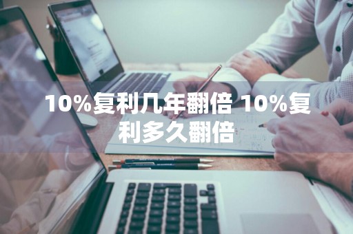 10%复利几年翻倍 10%复利多久翻倍