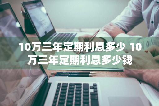 10万三年定期利息多少 10万三年定期利息多少钱
