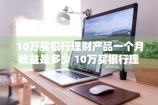 10万买银行理财产品一个月收益是多少 10万买银行理财产品一个月收益是多少钱