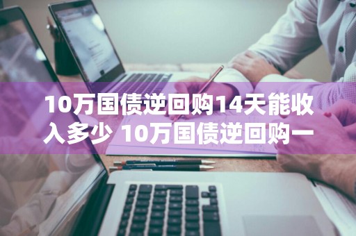 10万国债逆回购14天能收入多少 10万国债逆回购一个月大概多少钱