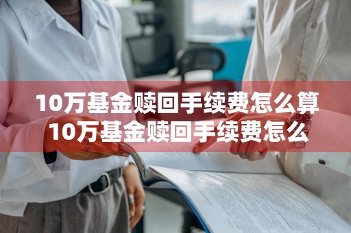 10万基金赎回手续费怎么算 10万基金赎回手续费怎么算的