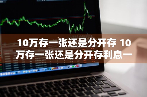 10万存一张还是分开存 10万存一张还是分开存利息一样吗
