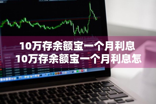 10万存余额宝一个月利息 10万存余额宝一个月利息怎么算的