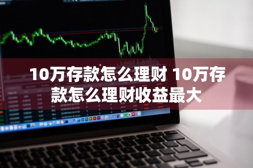 10万存款怎么理财 10万存款怎么理财收益最大