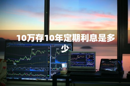 10万存10年定期利息是多少