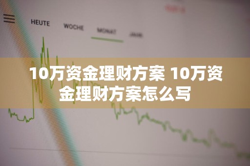 10万资金理财方案 10万资金理财方案怎么写