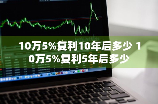 10万5%复利10年后多少 10万5%复利5年后多少
