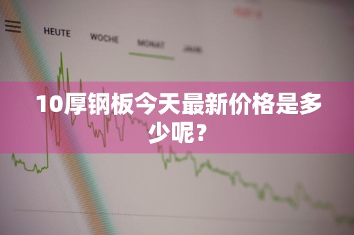10厚钢板今天最新价格是多少呢？