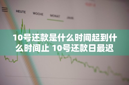 10号还款是什么时间起到什么时间止 10号还款日最迟什么时候还