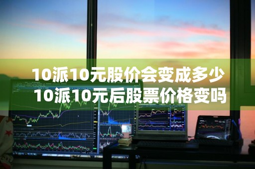 10派10元股价会变成多少 10派10元后股票价格变吗