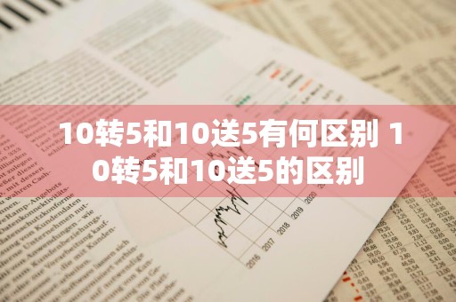 10转5和10送5有何区别 10转5和10送5的区别