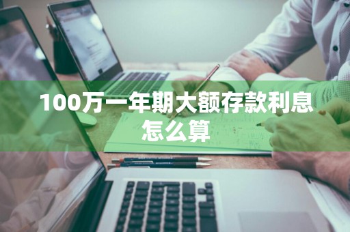 100万一年期大额存款利息怎么算
