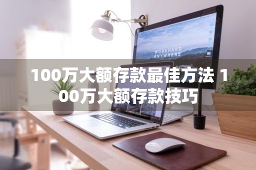 100万大额存款最佳方法 100万大额存款技巧