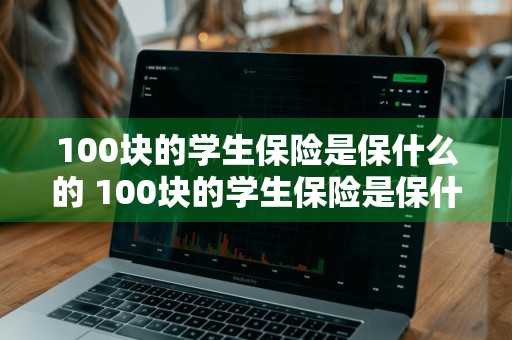 100块的学生保险是保什么的 100块的学生保险是保什么的啊