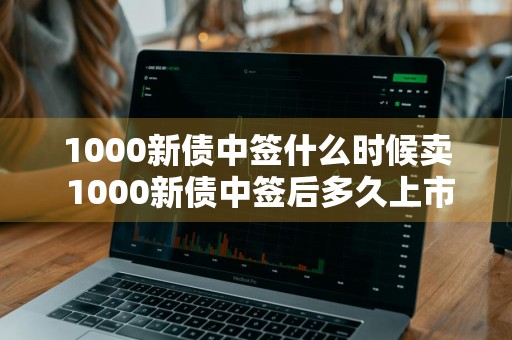 1000新债中签什么时候卖 1000新债中签后多久上市