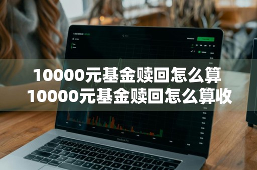 10000元基金赎回怎么算 10000元基金赎回怎么算收益
