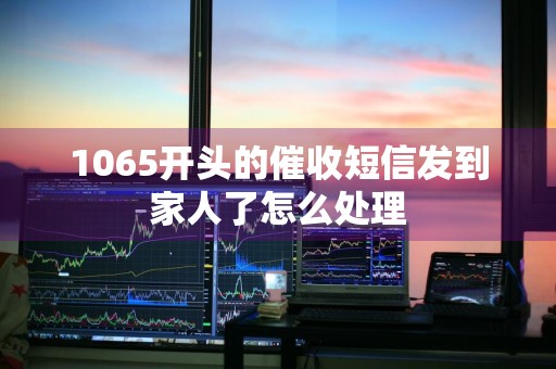 1065开头的催收短信发到家人了怎么处理