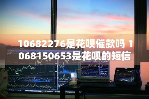 10682276是花呗催款吗 1068150653是花呗的短信吗