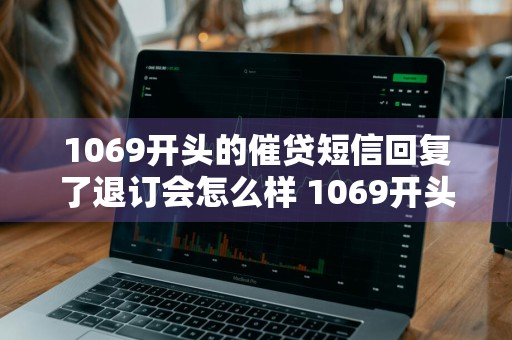 1069开头的催贷短信回复了退订会怎么样 1069开头的催贷短信,让我回电话,真实吗?