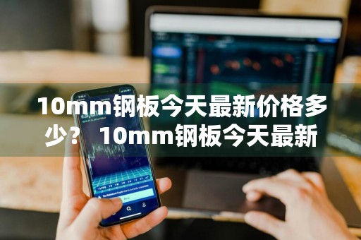 10mm钢板今天最新价格多少？ 10mm钢板今天最新价格多少钱一吨