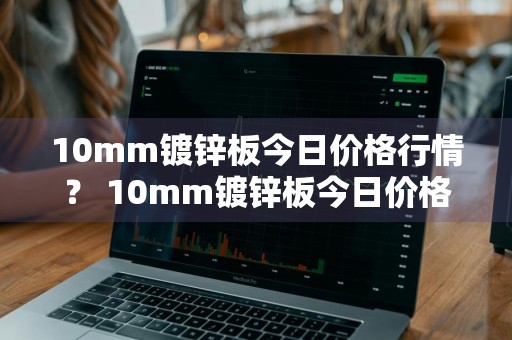 10mm镀锌板今日价格行情？ 10mm镀锌板今日价格行情走势
