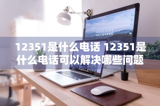 12351是什么电话 12351是什么电话可以解决哪些问题