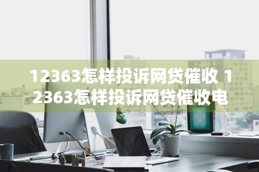 12363怎样投诉网贷催收 12363怎样投诉网贷催收电话