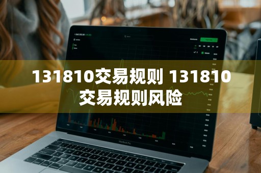 131810交易规则 131810交易规则风险
