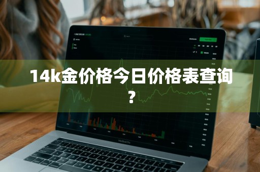 14k金价格今日价格表查询？