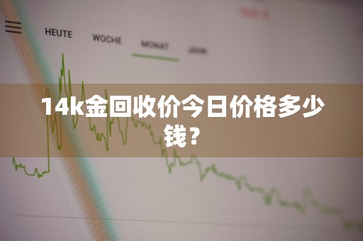 14k金回收价今日价格多少钱？