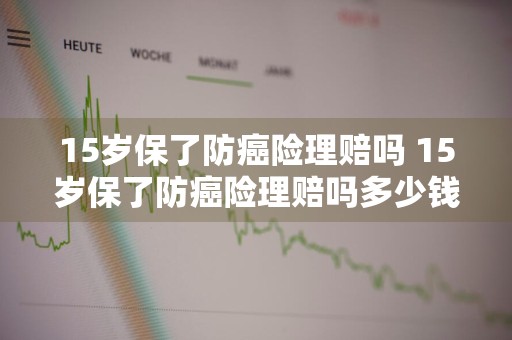 15岁保了防癌险理赔吗 15岁保了防癌险理赔吗多少钱