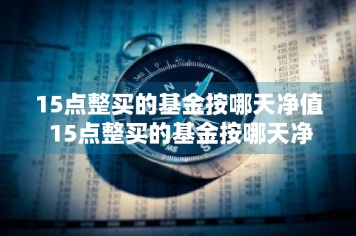 15点整买的基金按哪天净值 15点整买的基金按哪天净值算