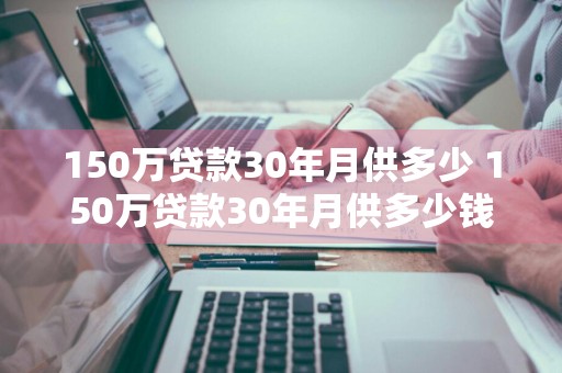150万贷款30年月供多少 150万贷款30年月供多少钱