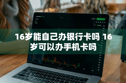 16岁能自己办银行卡吗 16岁可以办手机卡吗