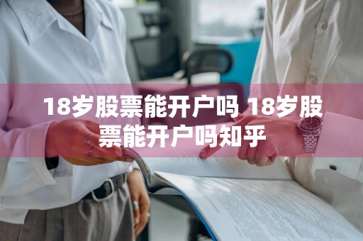 18岁股票能开户吗 18岁股票能开户吗知乎