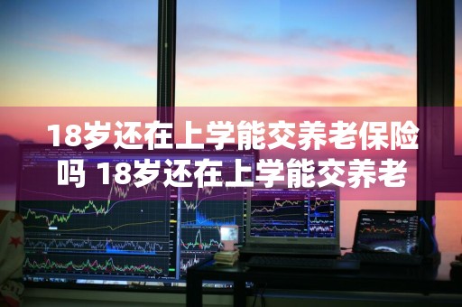 18岁还在上学能交养老保险吗 18岁还在上学能交养老保险吗有必要办社保卡吗