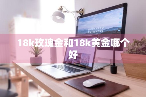 18k玫瑰金和18k黄金哪个好
