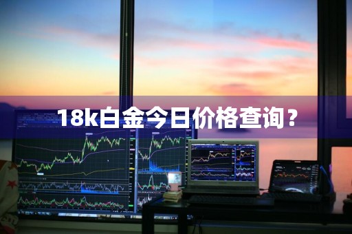 18k白金今日价格查询？