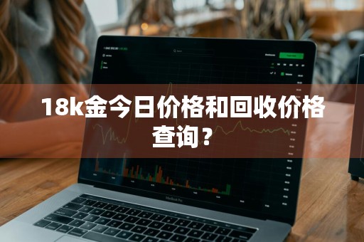 18k金今日价格和回收价格查询？