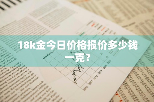 18k金今日价格报价多少钱一克？